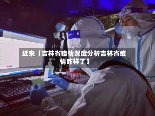 近来【吉林省疫情深度分析吉林省疫情咋样了】-第1张图片