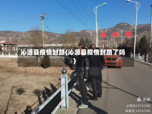 沁源县疫情封路(沁源县疫情封路了吗)-第1张图片