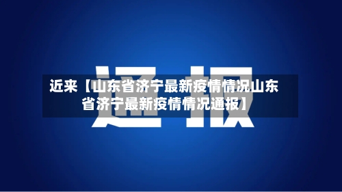 近来【山东省济宁最新疫情情况山东省济宁最新疫情情况通报】-第2张图片