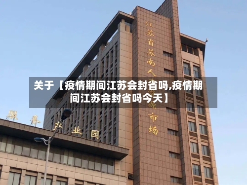关于【疫情期间江苏会封省吗,疫情期间江苏会封省吗今天】-第1张图片