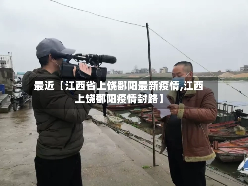 最近【江西省上饶鄱阳最新疫情,江西上饶鄱阳疫情封路】-第1张图片
