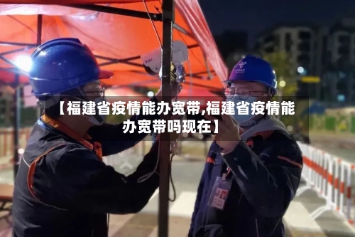 【福建省疫情能办宽带,福建省疫情能办宽带吗现在】-第2张图片