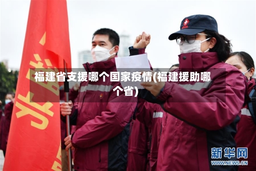 福建省支援哪个国家疫情(福建援助哪个省)-第1张图片