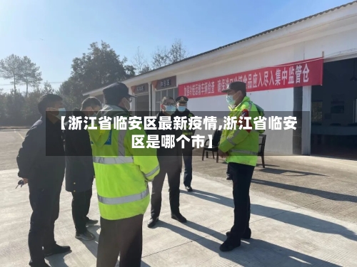 【浙江省临安区最新疫情,浙江省临安区是哪个市】-第1张图片