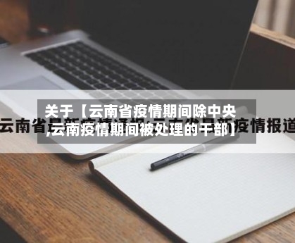 关于【云南省疫情期间除中央,云南疫情期间被处理的干部】-第3张图片