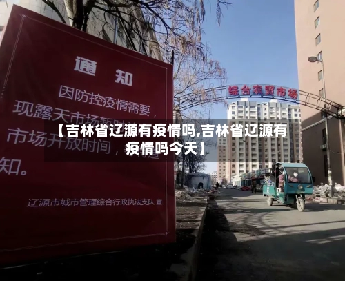 【吉林省辽源有疫情吗,吉林省辽源有疫情吗今天】-第3张图片