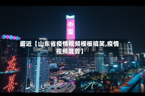 最近【山东省疫情视频模板搞笑,疫情视频混剪】-第1张图片