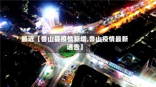 最近【鲁山县疫情新增,鲁山疫情最新通告】-第1张图片